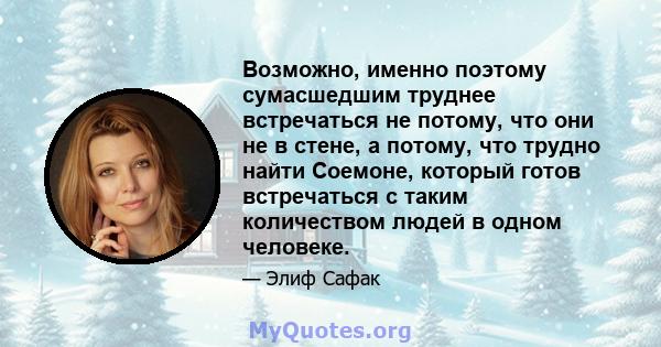 Возможно, именно поэтому сумасшедшим труднее встречаться не потому, что они не в стене, а потому, что трудно найти Соемоне, который готов встречаться с таким количеством людей в одном человеке.