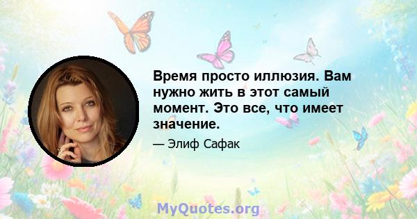 Время просто иллюзия. Вам нужно жить в этот самый момент. Это все, что имеет значение.