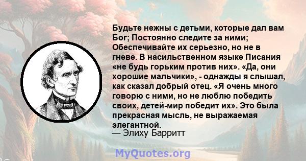 Будьте нежны с детьми, которые дал вам Бог; Постоянно следите за ними; Обеспечивайте их серьезно, но не в гневе. В насильственном языке Писания «не будь горьким против них». «Да, они хорошие мальчики», - однажды я