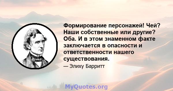 Формирование персонажей! Чей? Наши собственные или другие? Оба. И в этом знаменном факте заключается в опасности и ответственности нашего существования.