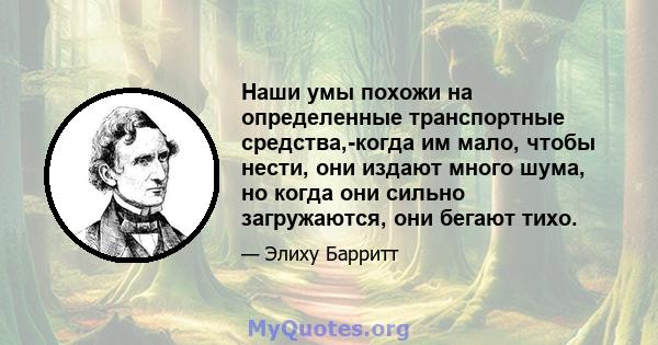 Наши умы похожи на определенные транспортные средства,-когда им мало, чтобы нести, они издают много шума, но когда они сильно загружаются, они бегают тихо.