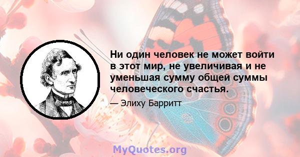 Ни один человек не может войти в этот мир, не увеличивая и не уменьшая сумму общей суммы человеческого счастья.