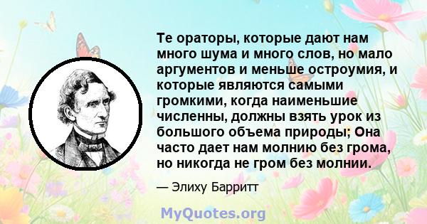 Те ораторы, которые дают нам много шума и много слов, но мало аргументов и меньше остроумия, и которые являются самыми громкими, когда наименьшие численны, должны взять урок из большого объема природы; Она часто дает