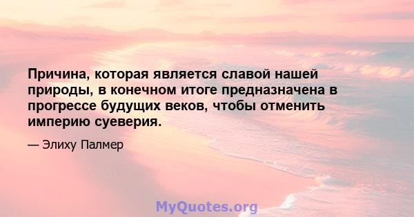 Причина, которая является славой нашей природы, в конечном итоге предназначена в прогрессе будущих веков, чтобы отменить империю суеверия.