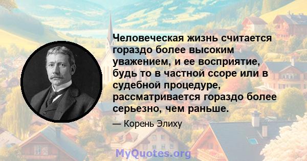 Человеческая жизнь считается гораздо более высоким уважением, и ее восприятие, будь то в частной ссоре или в судебной процедуре, рассматривается гораздо более серьезно, чем раньше.