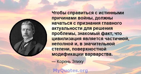 Чтобы справиться с истинными причинами войны, должны начаться с признания главного актуальности для решения проблемы, знакомый факт, что цивилизация является частичной, неполной и, в значительной степени, поверхностной