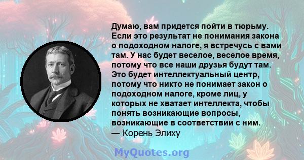 Думаю, вам придется пойти в тюрьму. Если это результат не понимания закона о подоходном налоге, я встречусь с вами там. У нас будет веселое, веселое время, потому что все наши друзья будут там. Это будет