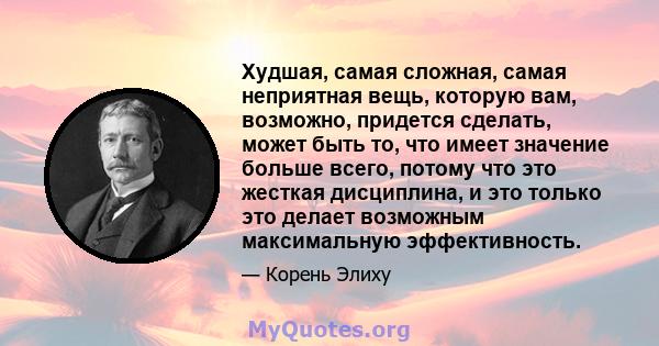 Худшая, самая сложная, самая неприятная вещь, которую вам, возможно, придется сделать, может быть то, что имеет значение больше всего, потому что это жесткая дисциплина, и это только это делает возможным максимальную