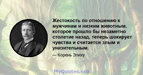 Жестокость по отношению к мужчинам и низким животным, которое прошло бы незаметно столетие назад, теперь шокирует чувства и считается злым и унизительным.