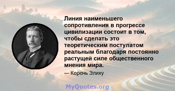 Линия наименьшего сопротивления в прогрессе цивилизации состоит в том, чтобы сделать это теоретическим постулатом реальным благодаря постоянно растущей силе общественного мнения мира.