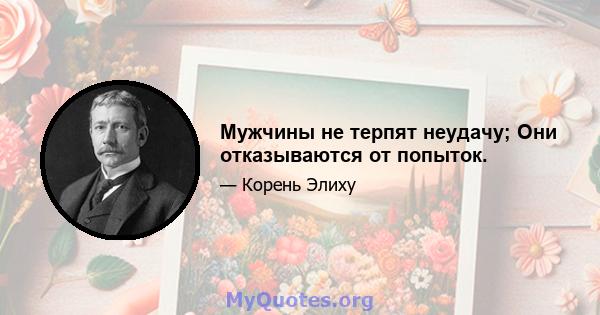 Мужчины не терпят неудачу; Они отказываются от попыток.