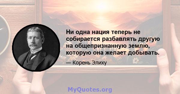 Ни одна нация теперь не собирается разбавлять другую на общепризнанную землю, которую она желает добывать.