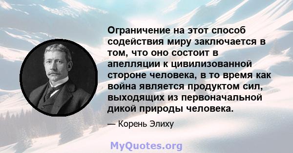 Ограничение на этот способ содействия миру заключается в том, что оно состоит в апелляции к цивилизованной стороне человека, в то время как война является продуктом сил, выходящих из первоначальной дикой природы