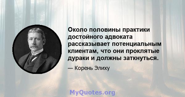 Около половины практики достойного адвоката рассказывает потенциальным клиентам, что они проклятые дураки и должны заткнуться.