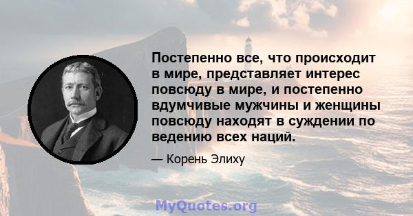 Постепенно все, что происходит в мире, представляет интерес повсюду в мире, и постепенно вдумчивые мужчины и женщины повсюду находят в суждении по ведению всех наций.