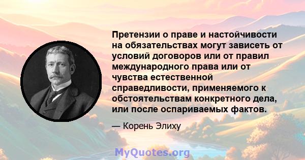 Претензии о праве и настойчивости на обязательствах могут зависеть от условий договоров или от правил международного права или от чувства естественной справедливости, применяемого к обстоятельствам конкретного дела, или 