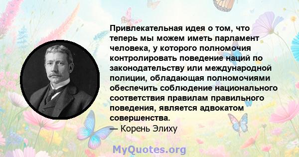 Привлекательная идея о том, что теперь мы можем иметь парламент человека, у которого полномочия контролировать поведение наций по законодательству или международной полиции, обладающая полномочиями обеспечить соблюдение 