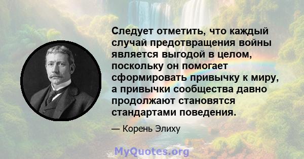 Следует отметить, что каждый случай предотвращения войны является выгодой в целом, поскольку он помогает сформировать привычку к миру, а привычки сообщества давно продолжают становятся стандартами поведения.