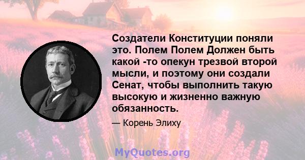 Создатели Конституции поняли это. Полем Полем Должен быть какой -то опекун трезвой второй мысли, и поэтому они создали Сенат, чтобы выполнить такую ​​высокую и жизненно важную обязанность.