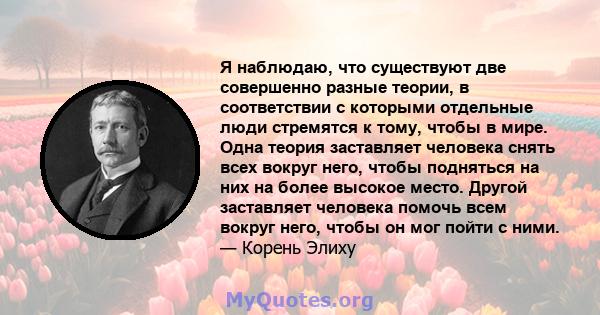 Я наблюдаю, что существуют две совершенно разные теории, в соответствии с которыми отдельные люди стремятся к тому, чтобы в мире. Одна теория заставляет человека снять всех вокруг него, чтобы подняться на них на более