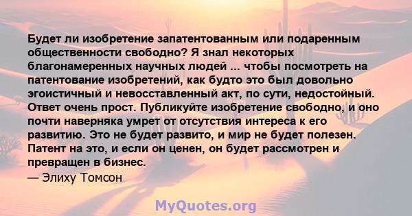 Будет ли изобретение запатентованным или подаренным общественности свободно? Я знал некоторых благонамеренных научных людей ... чтобы посмотреть на патентование изобретений, как будто это был довольно эгоистичный и