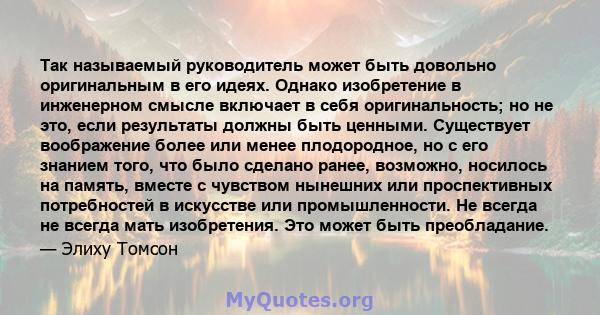 Так называемый руководитель может быть довольно оригинальным в его идеях. Однако изобретение в инженерном смысле включает в себя оригинальность; но не это, если результаты должны быть ценными. Существует воображение