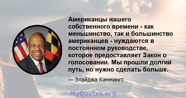 Американцы нашего собственного времени - как меньшинство, так и большинство американцев - нуждаются в постоянном руководстве, которое предоставляет Закон о голосовании. Мы прошли долгий путь, но нужно сделать больше.