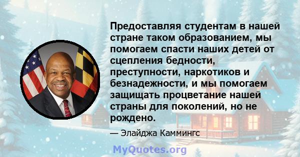 Предоставляя студентам в нашей стране таком образованием, мы помогаем спасти наших детей от сцепления бедности, преступности, наркотиков и безнадежности, и мы помогаем защищать процветание нашей страны для поколений, но 