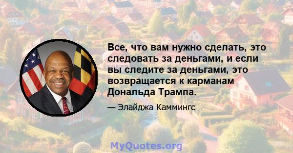 Все, что вам нужно сделать, это следовать за деньгами, и если вы следите за деньгами, это возвращается к карманам Дональда Трампа.