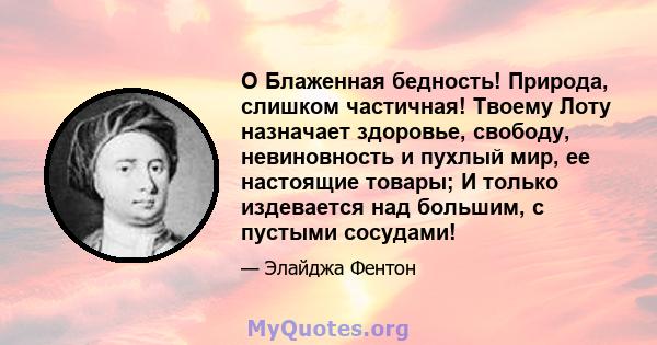 O Блаженная бедность! Природа, слишком частичная! Твоему Лоту назначает здоровье, свободу, невиновность и пухлый мир, ее настоящие товары; И только издевается над большим, с пустыми сосудами!