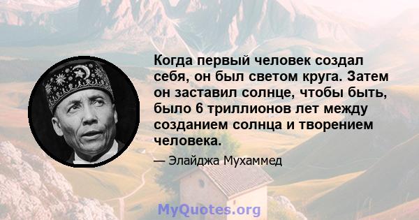 Когда первый человек создал себя, он был светом круга. Затем он заставил солнце, чтобы быть, было 6 триллионов лет между созданием солнца и творением человека.