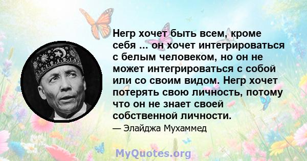 Негр хочет быть всем, кроме себя ... он хочет интегрироваться с белым человеком, но он не может интегрироваться с собой или со своим видом. Негр хочет потерять свою личность, потому что он не знает своей собственной