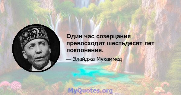 Один час созерцания превосходит шестьдесят лет поклонения.