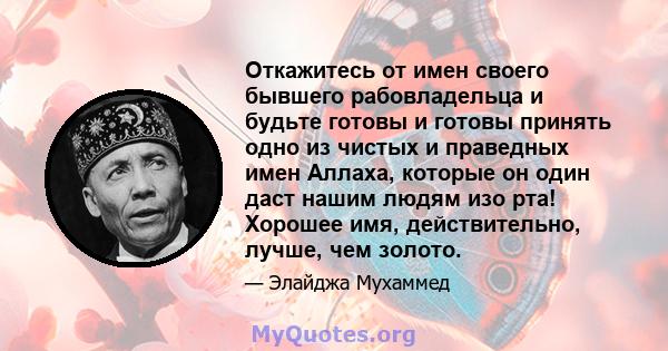 Откажитесь от имен своего бывшего рабовладельца и будьте готовы и готовы принять одно из чистых и праведных имен Аллаха, которые он один даст нашим людям изо рта! Хорошее имя, действительно, лучше, чем золото.