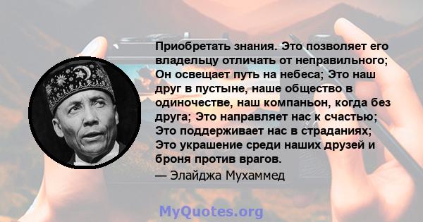 Приобретать знания. Это позволяет его владельцу отличать от неправильного; Он освещает путь на небеса; Это наш друг в пустыне, наше общество в одиночестве, наш компаньон, когда без друга; Это направляет нас к счастью;