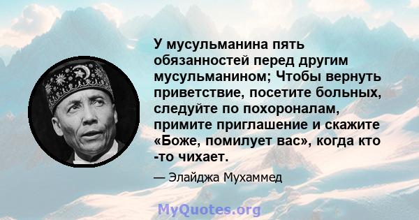 У мусульманина пять обязанностей перед другим мусульманином; Чтобы вернуть приветствие, посетите больных, следуйте по похороналам, примите приглашение и скажите «Боже, помилует вас», когда кто -то чихает.