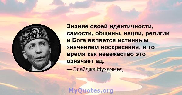 Знание своей идентичности, самости, общины, нации, религии и Бога является истинным значением воскресения, в то время как невежество это означает ад.