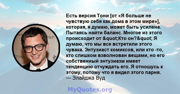 Есть версия Тони [от «Я больше не чувствую себя как дома в этом мире»], которая, я думаю, может быть усилена. Пытаясь найти баланс. Многое из этого происходит от "Кто он?" Я думаю, что мы все встретили этого