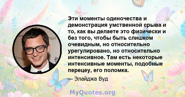 Эти моменты одиночества и демонстрация умственной срыва и то, как вы делаете это физически и без того, чтобы быть слишком очевидным, но относительно урегулировано, но относительно интенсивное. Там есть некоторые