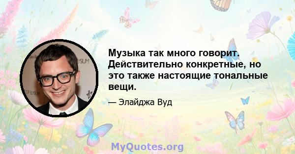 Музыка так много говорит. Действительно конкретные, но это также настоящие тональные вещи.