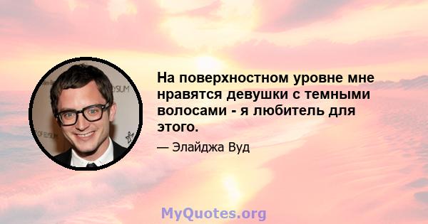 На поверхностном уровне мне нравятся девушки с темными волосами - я любитель для этого.