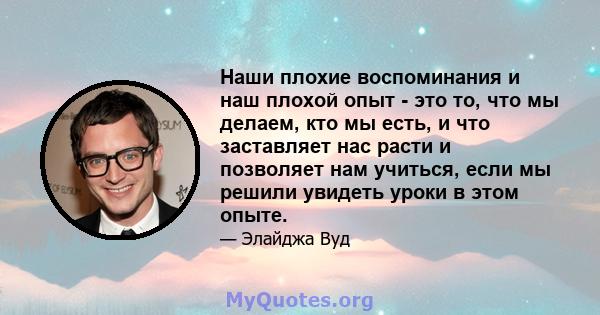 Наши плохие воспоминания и наш плохой опыт - это то, что мы делаем, кто мы есть, и что заставляет нас расти и позволяет нам учиться, если мы решили увидеть уроки в этом опыте.