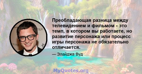 Преобладающая разница между телевидением и фильмом - это темп, в котором вы работаете, но развитие персонажа или процесс игры персонажа не обязательно отличается.