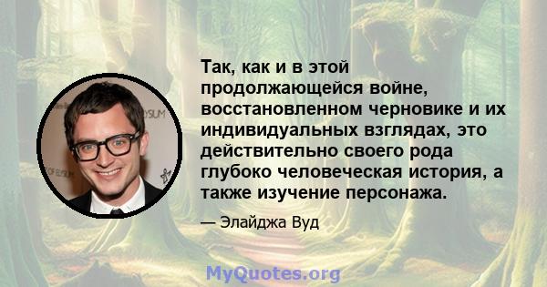 Так, как и в этой продолжающейся войне, восстановленном черновике и их индивидуальных взглядах, это действительно своего рода глубоко человеческая история, а также изучение персонажа.