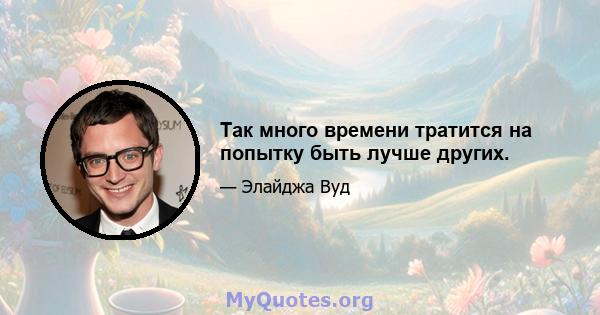 Так много времени тратится на попытку быть лучше других.