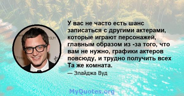 У вас не часто есть шанс записаться с другими актерами, которые играют персонажей, главным образом из -за того, что вам не нужно, графики актеров повсюду, и трудно получить всех Та же комната.