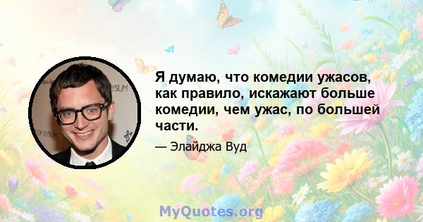 Я думаю, что комедии ужасов, как правило, искажают больше комедии, чем ужас, по большей части.