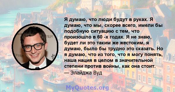 Я думаю, что люди будут в руках. Я думаю, что мы, скорее всего, имели бы подобную ситуацию с тем, что произошло в 60 -х годах. Я не знаю, будет ли это таким же жестоким, я думаю, было бы трудно это сказать. Но я думаю,