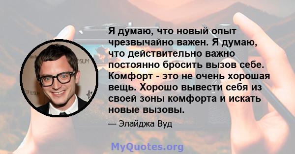 Я думаю, что новый опыт чрезвычайно важен. Я думаю, что действительно важно постоянно бросить вызов себе. Комфорт - это не очень хорошая вещь. Хорошо вывести себя из своей зоны комфорта и искать новые вызовы.