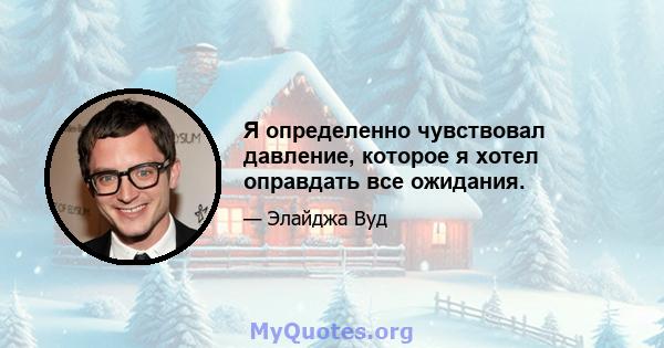 Я определенно чувствовал давление, которое я хотел оправдать все ожидания.